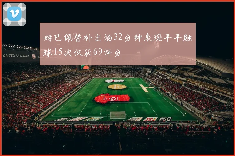 姆巴佩替补出场32分钟表现平平触球15次仅获69评分