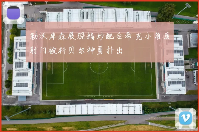 勒沃库森展现精妙配合希克小角度射门被科贝尔神勇扑出