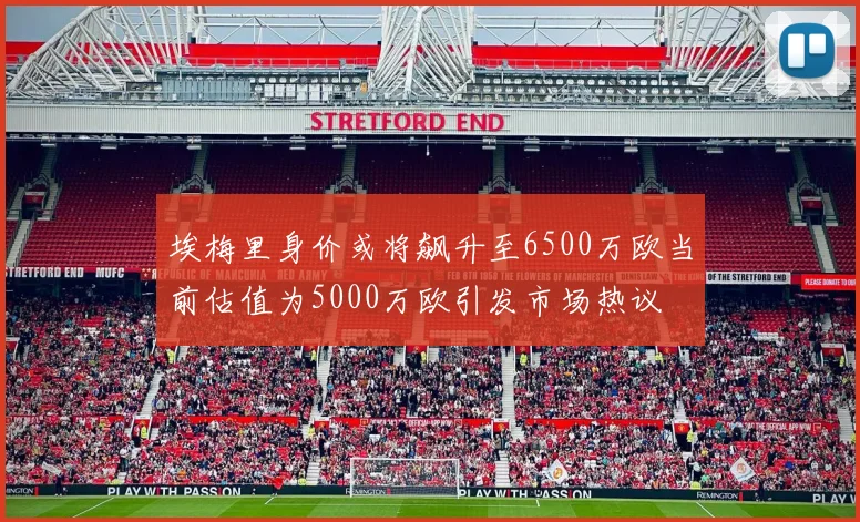 埃梅里身价或将飙升至6500万欧当前估值为5000万欧引发市场热议