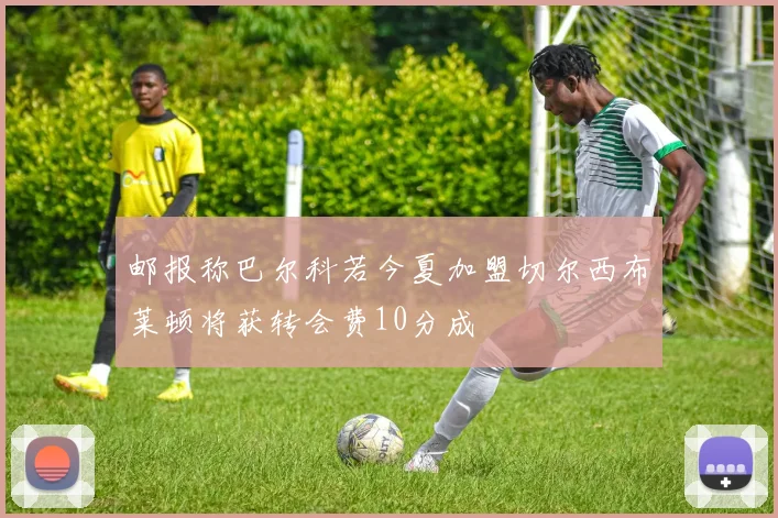 邮报称巴尔科若今夏加盟切尔西布莱顿将获转会费10分成