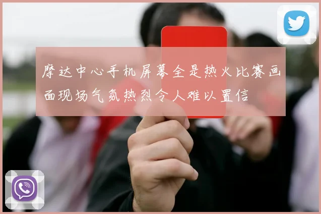 摩达中心手机屏幕全是热火比赛画面现场气氛热烈令人难以置信
