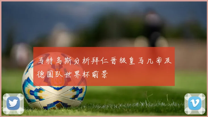 马特乌斯分析拜仁晋级皇马几率及德国队世界杯前景