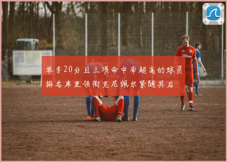 单季20分且三项命中率超高的球员排名库里领衔克尼佩尔紧随其后