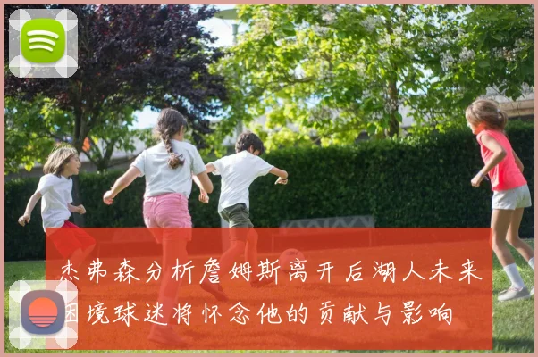 杰弗森分析詹姆斯离开后湖人未来困境球迷将怀念他的贡献与影响