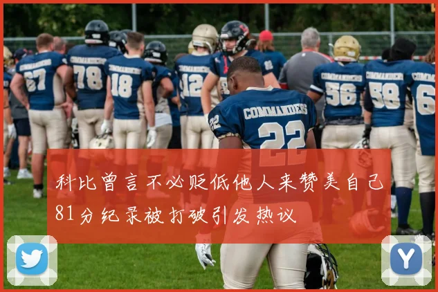 科比曾言不必贬低他人来赞美自己81分纪录被打破引发热议