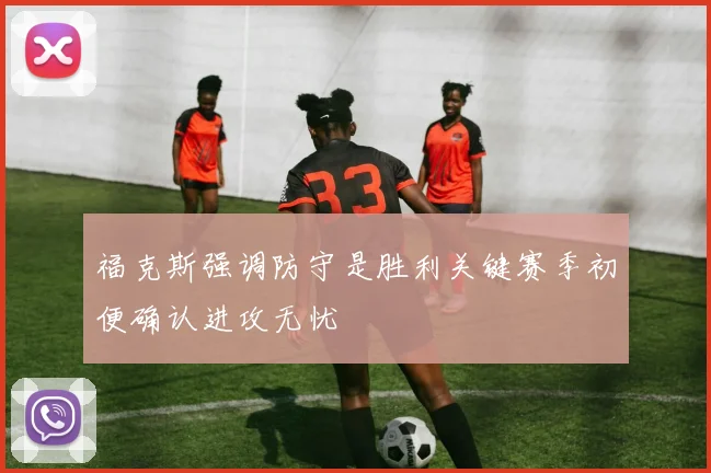 福克斯强调防守是胜利关键赛季初便确认进攻无忧