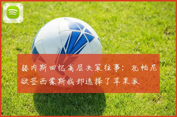 赫内斯回忆高层决策往事：孔帕尼欲签西蒙斯我却选择了苹果派