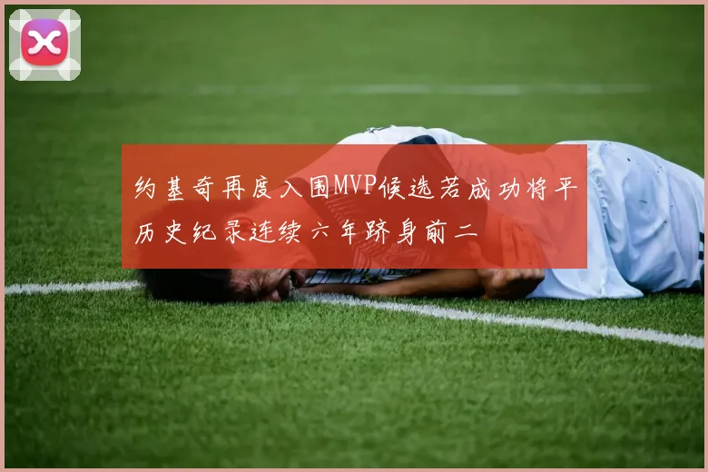 约基奇再度入围MVP候选若成功将平历史纪录连续六年跻身前二
