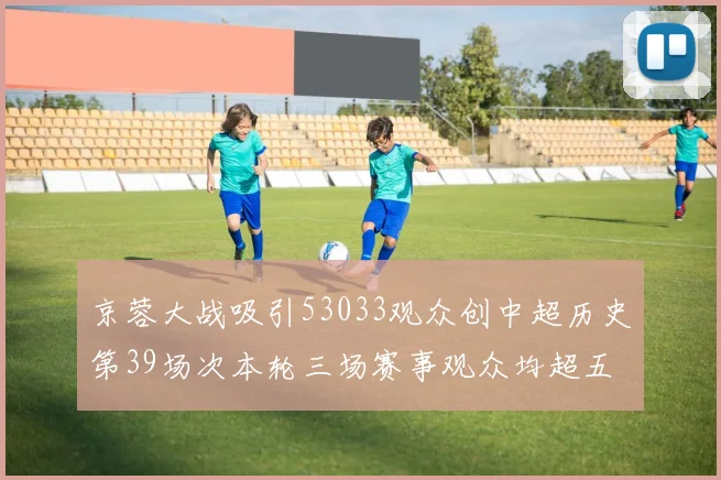京蓉大战吸引53033观众创中超历史第39场次本轮三场赛事观众均超五万