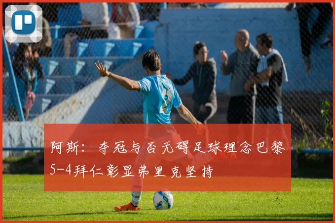 阿斯：夺冠与否无碍足球理念巴黎5-4拜仁彰显弗里克坚持