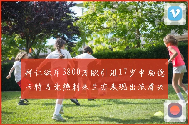 拜仁欲斥3800万欧引进17岁中场德卡特马竞热刺米兰亦表现出浓厚兴趣