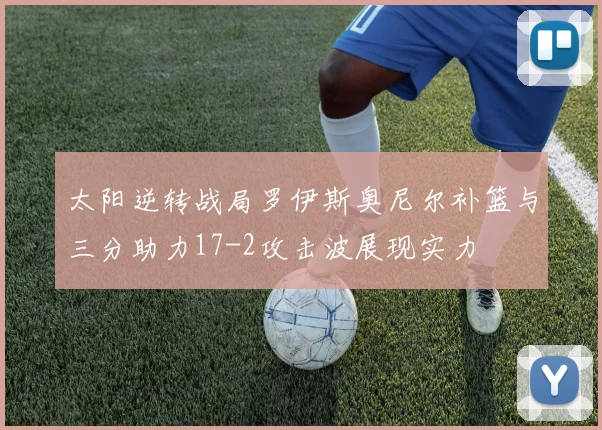 太阳逆转战局罗伊斯奥尼尔补篮与三分助力17-2攻击波展现实力