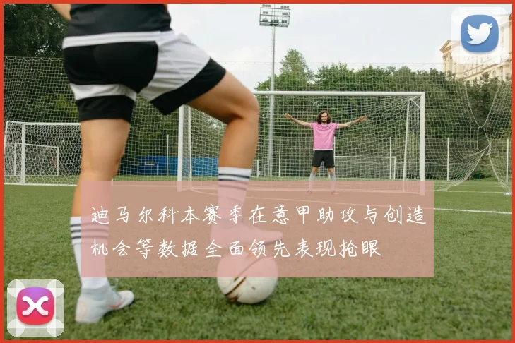 迪马尔科本赛季在意甲助攻与创造机会等数据全面领先表现抢眼