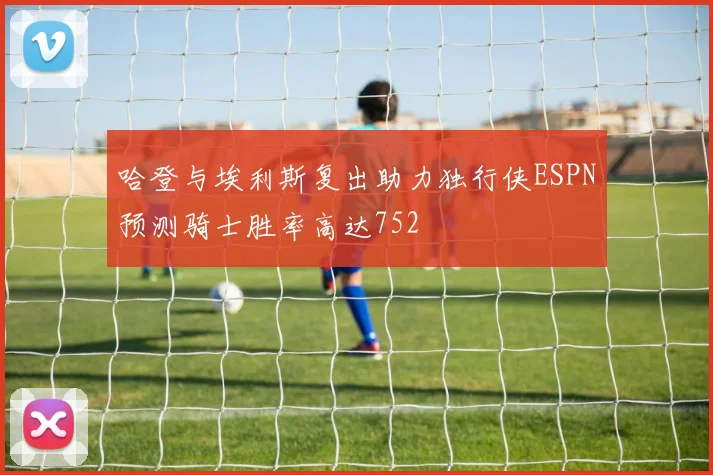 哈登与埃利斯复出助力独行侠ESPN预测骑士胜率高达752