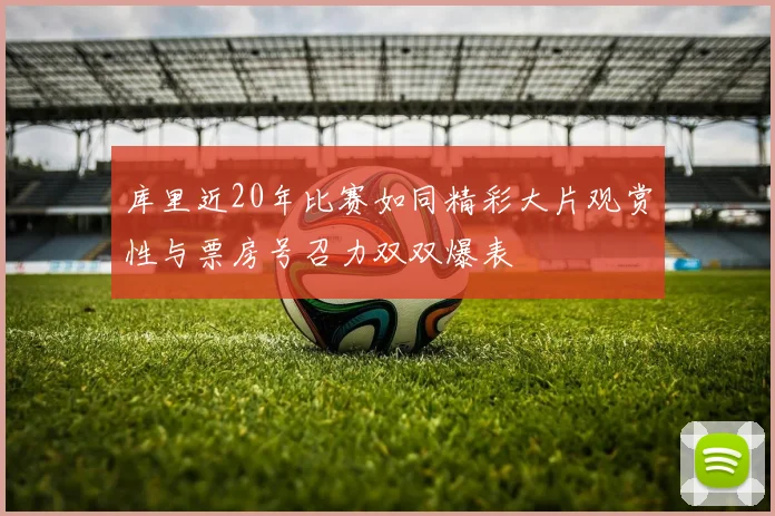 库里近20年比赛如同精彩大片观赏性与票房号召力双双爆表