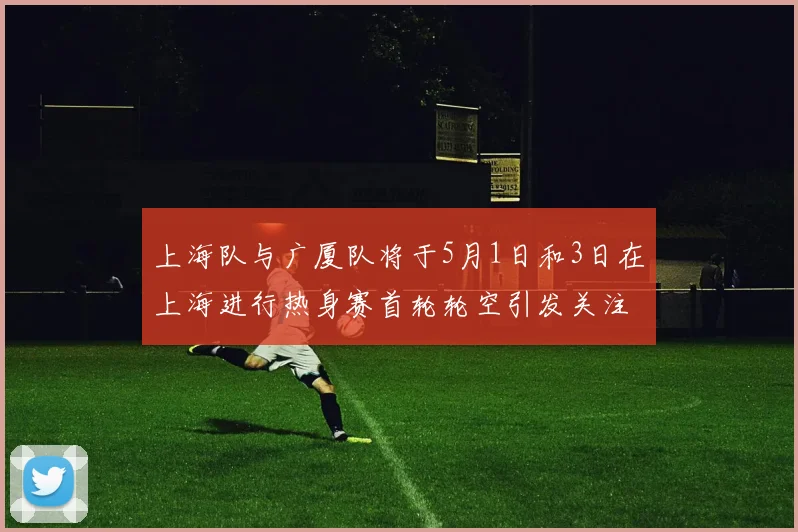 上海队与广厦队将于5月1日和3日在上海进行热身赛首轮轮空引发关注