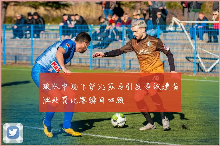 狼队中场飞铲比苏马引发争议遭黄牌处罚比赛瞬间回顾
