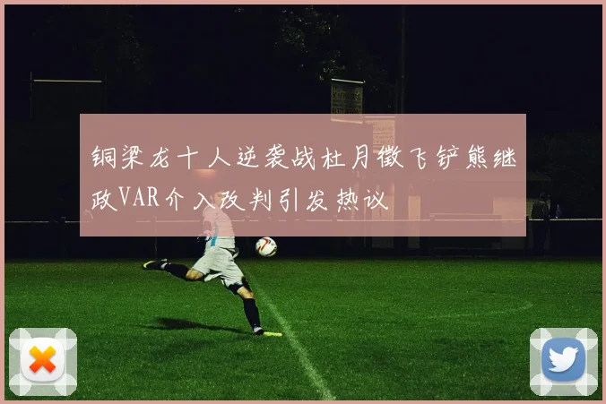 铜梁龙十人逆袭战杜月徵飞铲熊继政VAR介入改判引发热议
