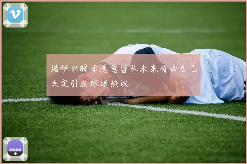 诺伊尔暗示愿意留队未来将由自己决定引发球迷热议
