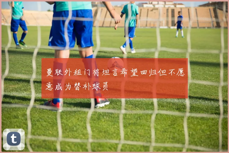 曼联外租门将坦言希望回归但不愿意成为替补球员