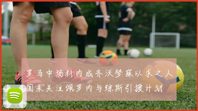罗马中场科内成齐沃梦寐以求之人国米关注佩罗内与琼斯引援计划