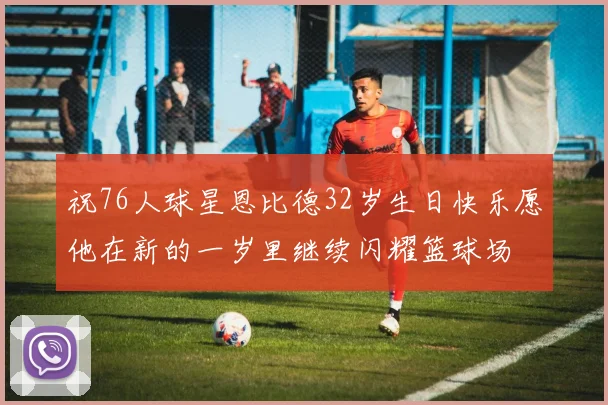 祝76人球星恩比德32岁生日快乐愿他在新的一岁里继续闪耀篮球场